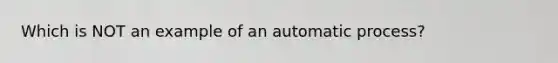 Which is NOT an example of an automatic process?