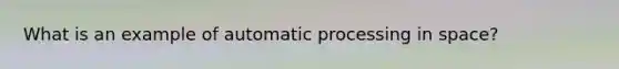 What is an example of automatic processing in space?