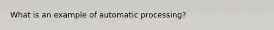 What is an example of automatic processing?