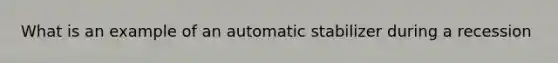 What is an example of an automatic stabilizer during a recession