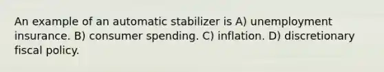 An example of an automatic stabilizer is A) unemployment insurance. B) consumer spending. C) inflation. D) discretionary fiscal policy.