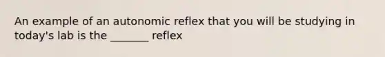 An example of an autonomic reflex that you will be studying in today's lab is the _______ reflex