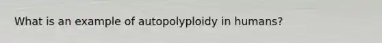 What is an example of autopolyploidy in humans?