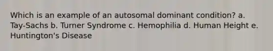 Which is an example of an autosomal dominant condition? a. Tay-Sachs b. Turner Syndrome c. Hemophilia d. Human Height e. Huntington's Disease