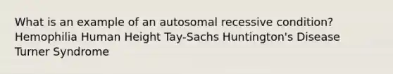 What is an example of an autosomal recessive condition? Hemophilia Human Height Tay-Sachs Huntington's Disease Turner Syndrome