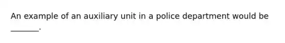 An example of an auxiliary unit in a police department would be _______.