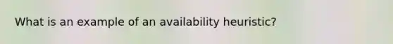 What is an example of an availability heuristic?