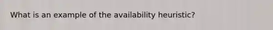 What is an example of the availability heuristic?