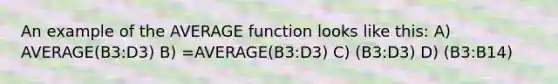 An example of the AVERAGE function looks like this: A) AVERAGE(B3:D3) B) =AVERAGE(B3:D3) C) (B3:D3) D) (B3:B14)