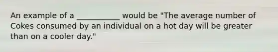 An example of a ___________ would be "The average number of Cokes consumed by an individual on a hot day will be greater than on a cooler day."