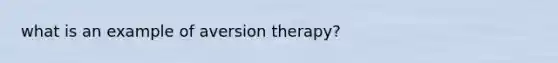 what is an example of aversion therapy?