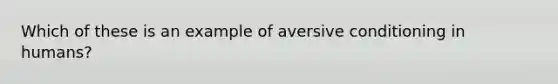 Which of these is an example of aversive conditioning in humans?