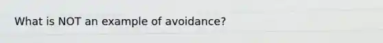 What is NOT an example of avoidance?