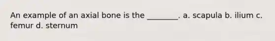 An example of an axial bone is the ________. a. scapula b. ilium c. femur d. sternum