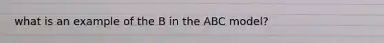 what is an example of the B in the ABC model?