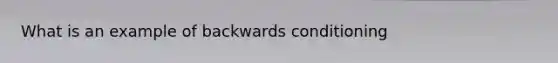 What is an example of backwards conditioning