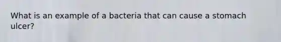 What is an example of a bacteria that can cause a stomach ulcer?