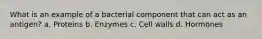 What is an example of a bacterial component that can act as an antigen? a. Proteins b. Enzymes c. Cell walls d. Hormones