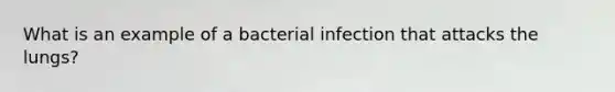 What is an example of a bacterial infection that attacks the lungs?