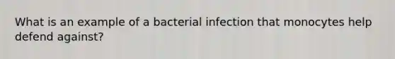 What is an example of a bacterial infection that monocytes help defend against?