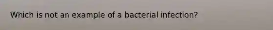 Which is not an example of a bacterial infection?