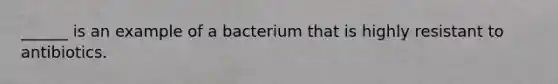 ______ is an example of a bacterium that is highly resistant to antibiotics.