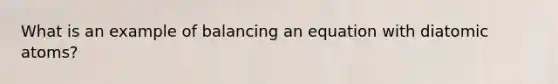 What is an example of balancing an equation with diatomic atoms?