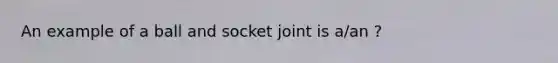 An example of a ball and socket joint is a/an ?