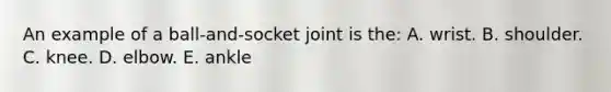 An example of a ball-and-socket joint is the: A. wrist. B. shoulder. C. knee. D. elbow. E. ankle