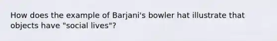 How does the example of Barjani's bowler hat illustrate that objects have "social lives"?