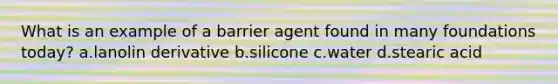 What is an example of a barrier agent found in many foundations today? a.lanolin derivative b.silicone c.water d.stearic acid