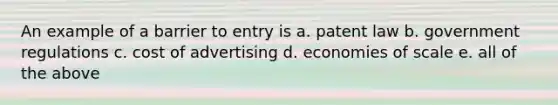 An example of a barrier to entry is a. patent law b. government regulations c. cost of advertising d. economies of scale e. all of the above