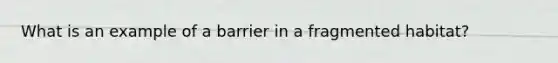 What is an example of a barrier in a fragmented habitat?