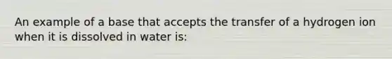 An example of a base that accepts the transfer of a hydrogen ion when it is dissolved in water is: