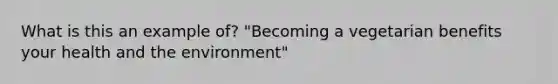 What is this an example of? "Becoming a vegetarian benefits your health and the environment"