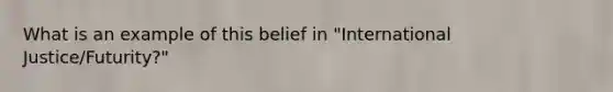 What is an example of this belief in "International Justice/Futurity?"