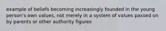 example of beliefs becoming increasingly founded in the young person's own values, not merely in a system of values passed on by parents or other authority figures