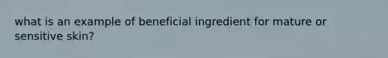 what is an example of beneficial ingredient for mature or sensitive skin?