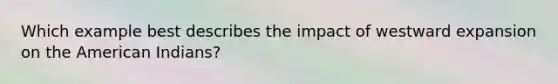 Which example best describes the impact of westward expansion on the American Indians?