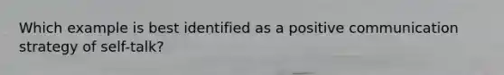 Which example is best identified as a positive communication strategy of self-talk?