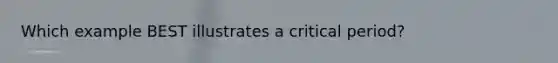 Which example BEST illustrates a critical period?