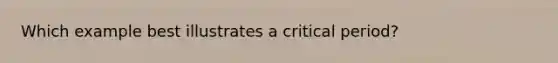 Which example best illustrates a critical period?