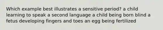 Which example best illustrates a sensitive period? a child learning to speak a second language a child being born blind a fetus developing fingers and toes an egg being fertilized