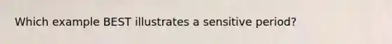 Which example BEST illustrates a sensitive period?