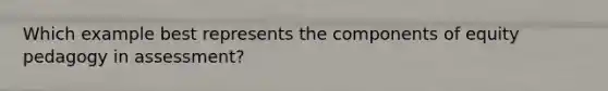 Which example best represents the components of equity pedagogy in assessment?