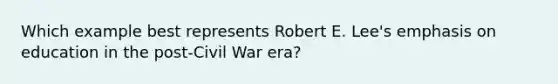 Which example best represents Robert E. Lee's emphasis on education in the post-Civil War era?