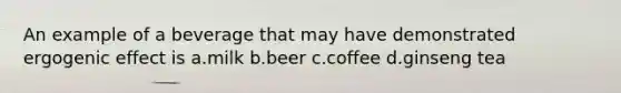 An example of a beverage that may have demonstrated ergogenic effect is a.milk b.beer c.coffee d.ginseng tea