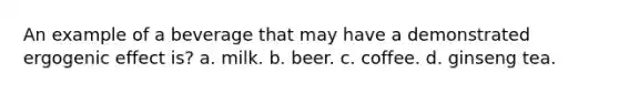 An example of a beverage that may have a demonstrated ergogenic effect is? a. milk. b. beer. c. coffee. d. ginseng tea.