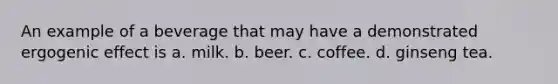 An example of a beverage that may have a demonstrated ergogenic effect is a. milk. b. beer. c. coffee. d. ginseng tea.