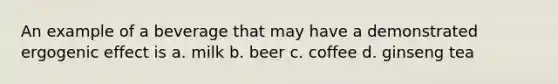 An example of a beverage that may have a demonstrated ergogenic effect is a. milk b. beer c. coffee d. ginseng tea